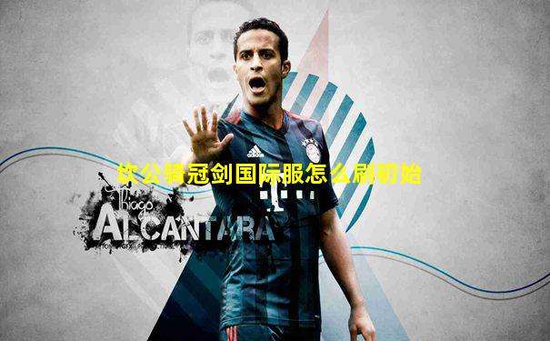坎公骑冠剑国际服怎么刷初始
