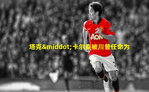 塔克·卡尔森被川普任命为