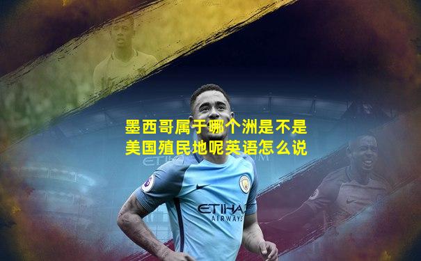 墨西哥属于哪个洲是不是美国殖民地呢英语怎么说