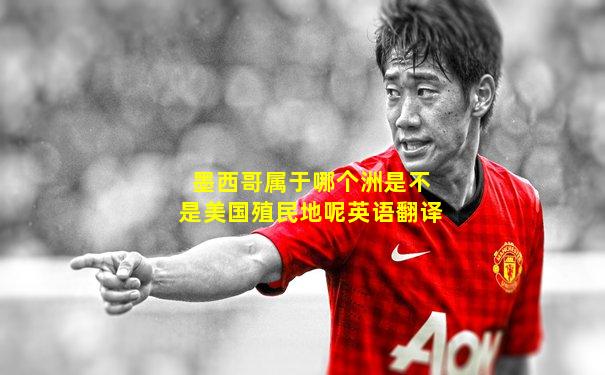 墨西哥属于哪个洲是不是美国殖民地呢英语翻译