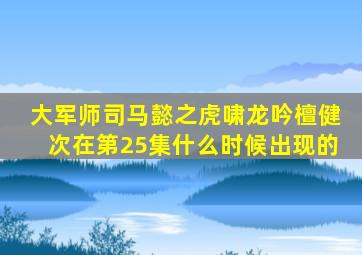 大军师司马懿之虎啸龙吟檀健次在第25集什么时候出现的