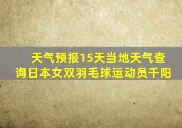 天气预报15天当地天气查询日本女双羽毛球运动员千阳