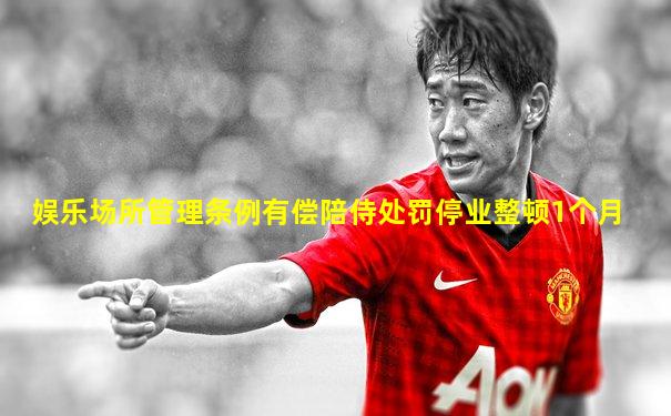 娱乐场所管理条例有偿陪侍处罚停业整顿1个月