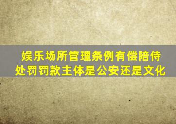 娱乐场所管理条例有偿陪侍处罚罚款主体是公安还是文化