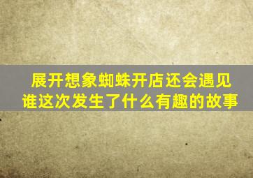 展开想象蜘蛛开店还会遇见谁这次发生了什么有趣的故事