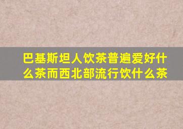 巴基斯坦人饮茶普遍爱好什么茶而西北部流行饮什么茶
