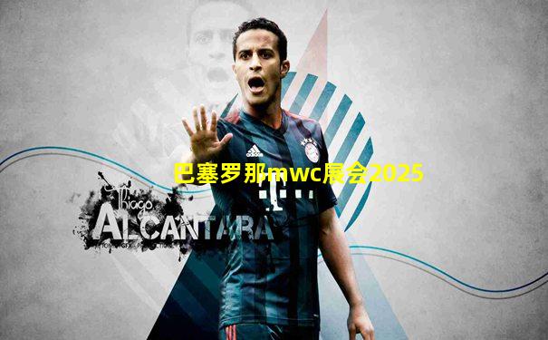 巴塞罗那mwc展会2025