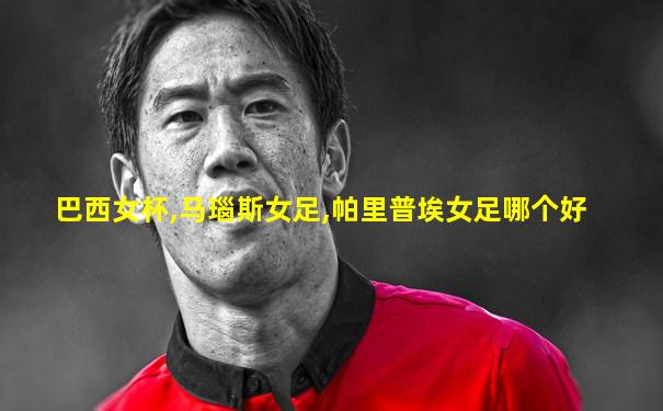 巴西女杯,马瑙斯女足,帕里普埃女足哪个好