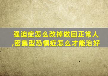 强迫症怎么改掉做回正常人,密集型恐惧症怎么才能治好