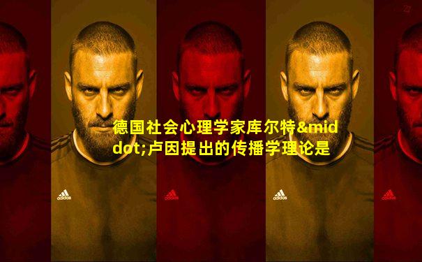 德国社会心理学家库尔特·卢因提出的传播学理论是