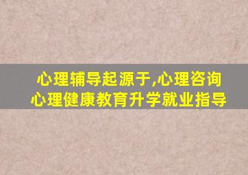 心理辅导起源于,心理咨询心理健康教育升学就业指导