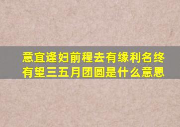 意宜逢妇前程去有缘利名终有望三五月团圆是什么意思