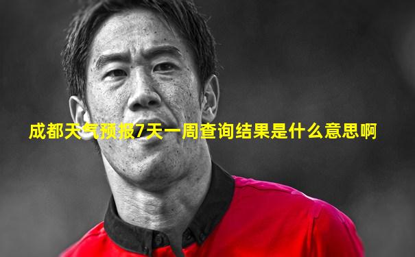 成都天气预报7天一周查询结果是什么意思啊