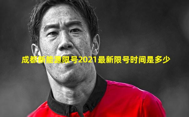 成都新能源限号2021最新限号时间是多少
