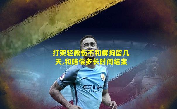 打架轻微伤不和解拘留几天,和赔偿多长时间结案