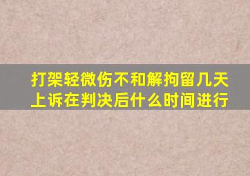 打架轻微伤不和解拘留几天上诉在判决后什么时间进行