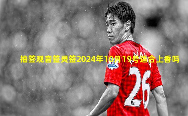 抽签观音签灵签2024年10月19号适合上香吗