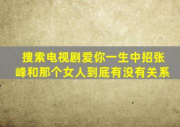 搜索电视剧爱你一生中招张峰和那个女人到底有没有关系
