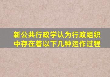 新公共行政学认为行政组织中存在着以下几种运作过程