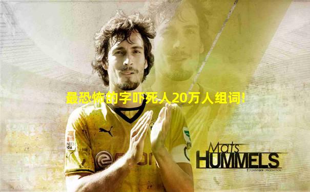 最恐怖的字吓死人20万人组词!