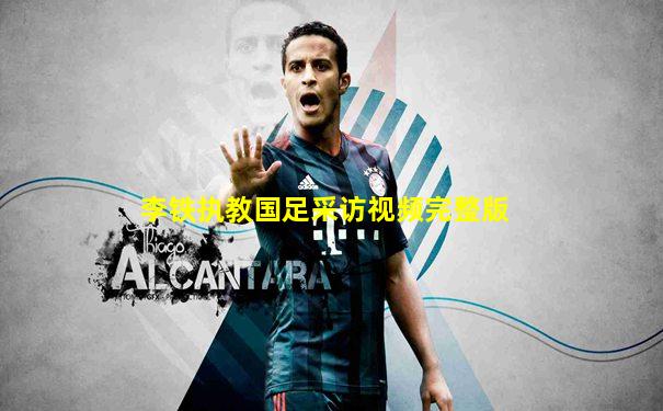 李铁执教国足采访视频完整版