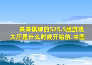 来来棋牌的525.5版游戏大厅是什么时候开始的.中国