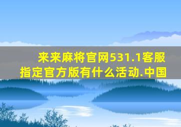 来来麻将官网531.1客服指定官方版有什么活动.中国