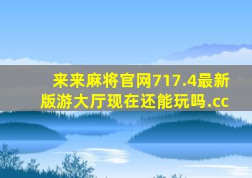 来来麻将官网717.4最新版游大厅现在还能玩吗.cc