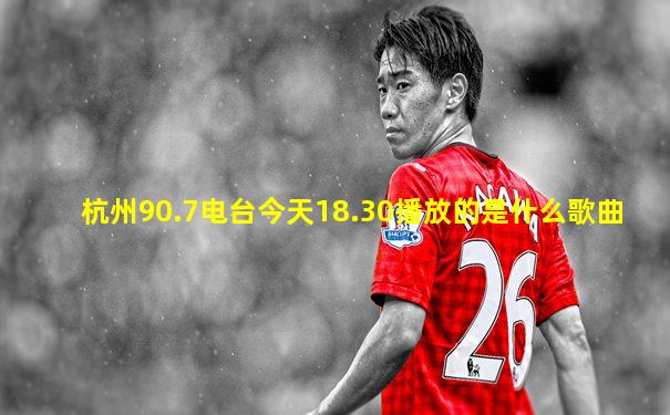 杭州90.7电台今天18.30播放的是什么歌曲