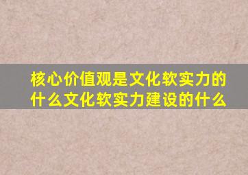 核心价值观是文化软实力的什么文化软实力建设的什么