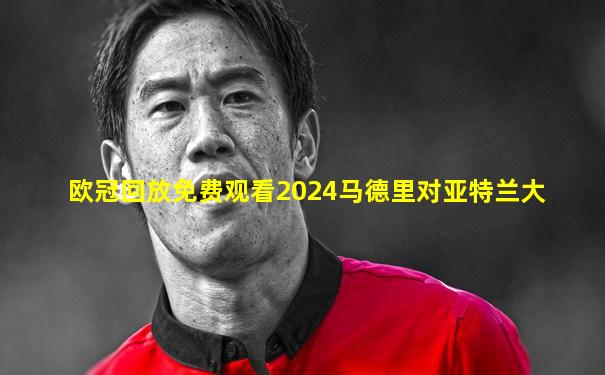 欧冠回放免费观看2024马德里对亚特兰大