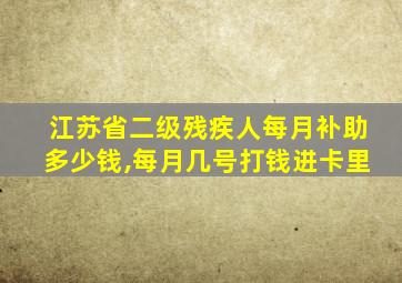 江苏省二级残疾人每月补助多少钱,每月几号打钱进卡里