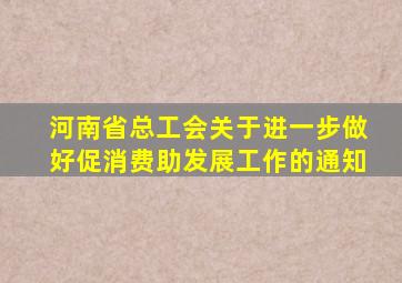 河南省总工会关于进一步做好促消费助发展工作的通知