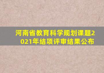 河南省教育科学规划课题2021年结项评审结果公布