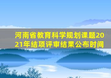 河南省教育科学规划课题2021年结项评审结果公布时间