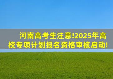 河南高考生注意!2025年高校专项计划报名资格审核启动!
