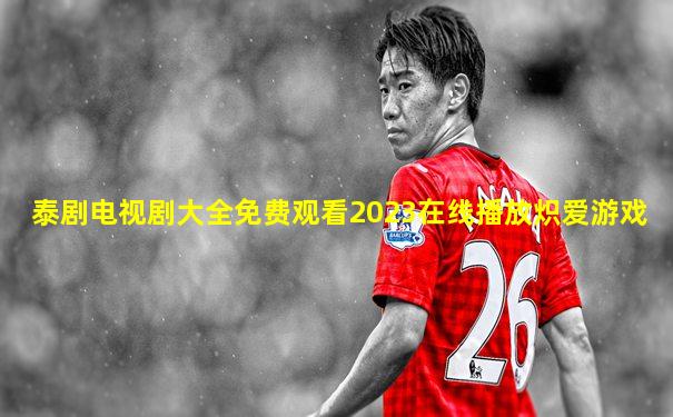 泰剧电视剧大全免费观看2023在线播放炽爱游戏