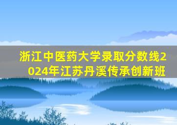 浙江中医药大学录取分数线2024年江苏丹溪传承创新班