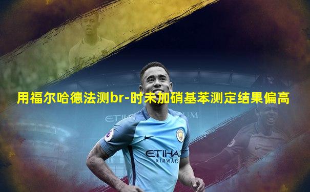 用福尔哈德法测br-时未加硝基苯测定结果偏高