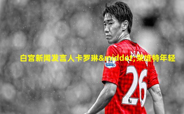 白宫新闻发言人卡罗琳·莱维特年轻