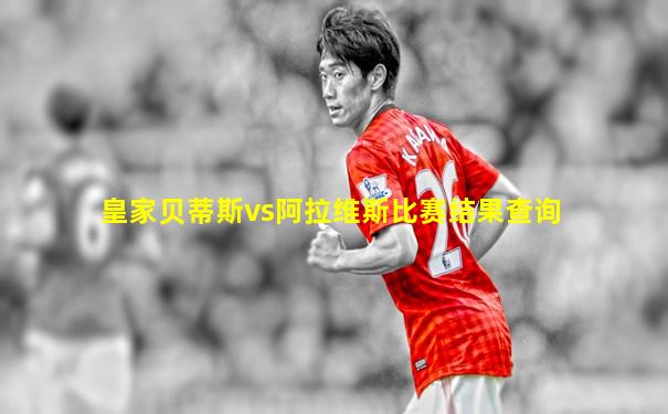 皇家贝蒂斯vs阿拉维斯比赛结果查询