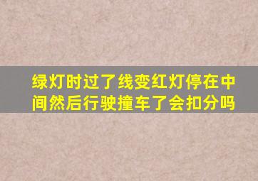 绿灯时过了线变红灯停在中间然后行驶撞车了会扣分吗