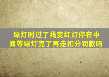 绿灯时过了线变红灯停在中间等绿灯亮了再走扣分罚款吗