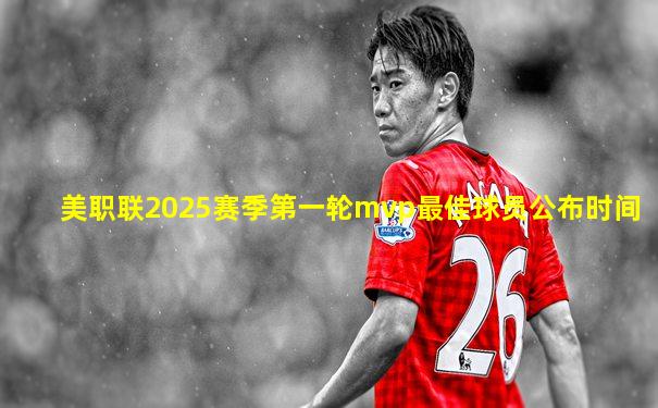 美职联2025赛季第一轮mvp最佳球员公布时间