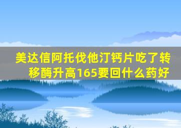 美达信阿托伐他汀钙片吃了转移酶升高165要回什么药好