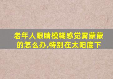 老年人眼睛模糊感觉雾蒙蒙的怎么办,特别在太阳底下