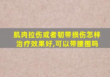 肌肉拉伤或者韧带损伤怎样治疗效果好,可以带腰围吗