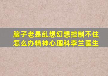脑子老是乱想幻想控制不住怎么办精神心理科李兰医生