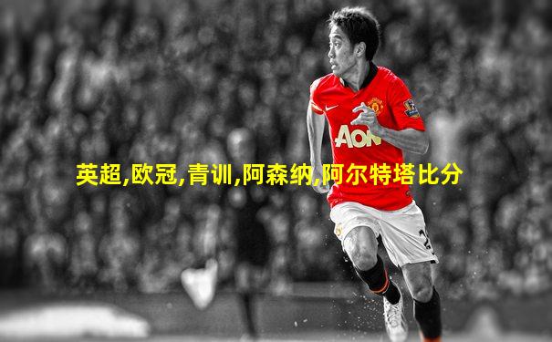 英超,欧冠,青训,阿森纳,阿尔特塔比分
