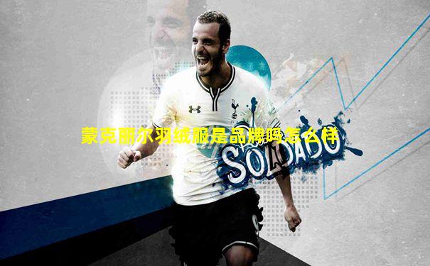 蒙克丽尔羽绒服是品牌吗怎么样